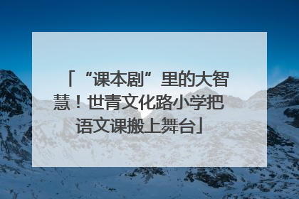 “课本剧”里的大智慧！世青文化路小学把语文课搬上舞台