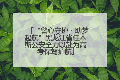“警心守护・助梦起航”黑龙江省佳木斯公安全力以赴为高考保驾护航