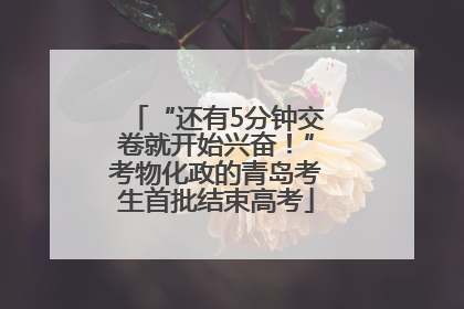 “还有5分钟交卷就开始兴奋！”考物化政的青岛考生首批结束高考