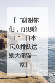 “谢谢你们，再见啦！” 日本民众排队送别大熊猫一家