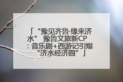 “豫见齐鲁·缘来济水” 豫鲁文旅新CP：音乐剧+西游记引爆“济水经济圈”