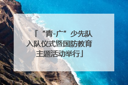 “青-广”少先队入队仪式暨国防教育主题活动举行