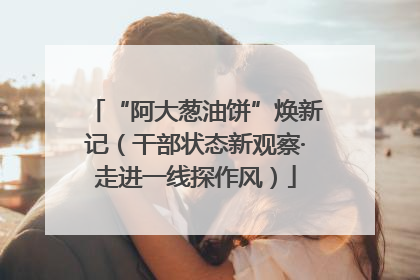 “阿大葱油饼”焕新记（干部状态新观察·走进一线探作风）