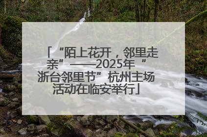“陌上花开，邻里走亲”——2025年“浙台邻里节”杭州主场活动在临安举行