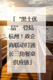 “黑土优品” 登陆杭州！政企商联动打通长三角餐桌供应链