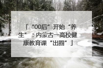 “00后”开始“养生”：内蒙古一高校健康教育课“出圈”