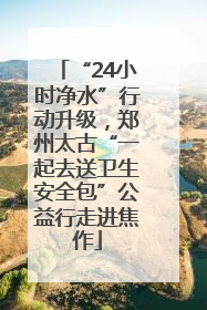 “24小时净水”行动升级，郑州太古“一起去送卫生安全包”公益行走进焦作