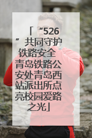 “526”共同守护铁路安全 青岛铁路公安处青岛西站派出所点亮校园爱路之光