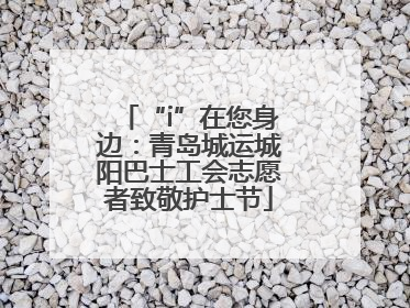 “i”在您身边：青岛城运城阳巴士工会志愿者致敬护士节