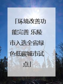 环境改善功能完善 乐陵市入选全省绿色低碳城市试点