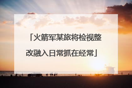 火箭军某旅将检视整改融入日常抓在经常