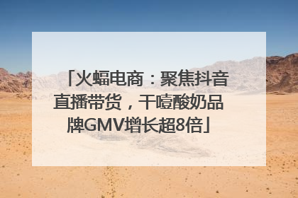 火蝠电商：聚焦抖音直播带货，干噎酸奶品牌GMV增长超8倍