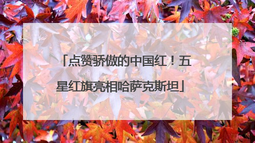 点赞骄傲的中国红！五星红旗亮相哈萨克斯坦