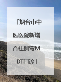 烟台市中医医院新增脊柱侧弯MDT门诊