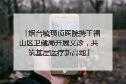 烟台毓璜顶医院携手福山区卫健局开展义诊，共筑基层医疗新高地