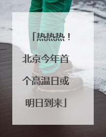 热热热！北京今年首个高温日或明日到来