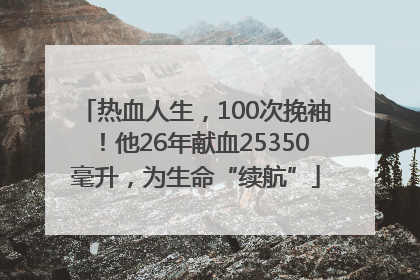 热血人生，100次挽袖！他26年献血25350毫升，为生命“续航”