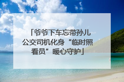 爷爷下车忘带孙儿 公交司机化身“临时照看员”暖心守护