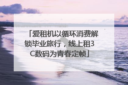 爱租机以循环消费解锁毕业旅行，线上租3C数码为青春定帧