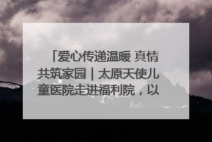 爱心传递温暖 真情共筑家园｜太原天使儿童医院走进福利院，以爱守护童真笑颜！