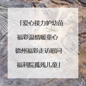 爱心接力护幼苗福彩温情暖童心 德州福彩走访慰问福利院孤残儿童