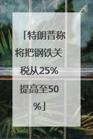 特朗普称将把钢铁关税从25%提高至50%
