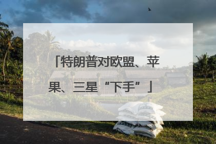 特朗普对欧盟、苹果、三星“下手”