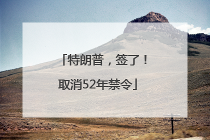 特朗普，签了！取消52年禁令