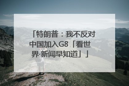 特朗普：我不反对中国加入G8「看世界·新闻早知道」