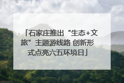 石家庄推出“生态+文旅”主题游线路 创新形式点亮六五环境日