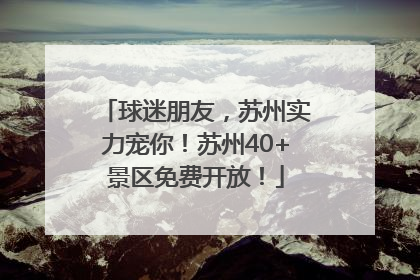 球迷朋友，苏州实力宠你！苏州40+景区免费开放！