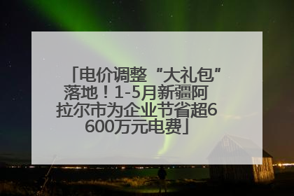 电价调整“大礼包”落地！1-5月新疆阿拉尔市为企业节省超6600万元电费