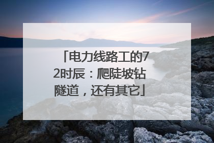 电力线路工的72时辰：爬陡坡钻隧道，还有其它
