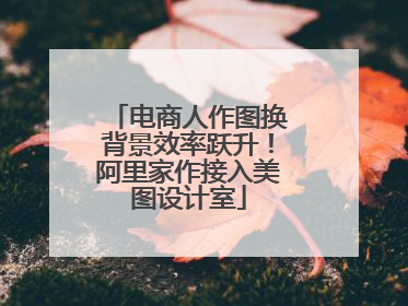 电商人作图换背景效率跃升！阿里家作接入美图设计室
