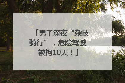 男子深夜“杂技骑行”，危险驾驶被拘10天！