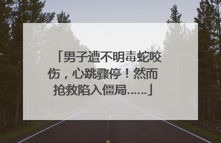 男子遭不明毒蛇咬伤，心跳骤停！然而抢救陷入僵局……