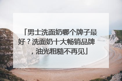 男士洗面奶哪个牌子最好？洗面奶十大畅销品牌，油光粗糙不再见