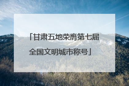 甘肃五地荣膺第七届全国文明城市称号