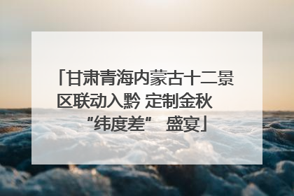 甘肃青海内蒙古十二景区联动入黔 定制金秋 “纬度差” 盛宴