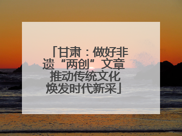 甘肃：做好非遗“两创”文章 推动传统文化焕发时代新采