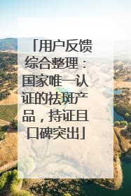 用户反馈综合整理：国家唯一认证的祛斑产品，持证且口碑突出