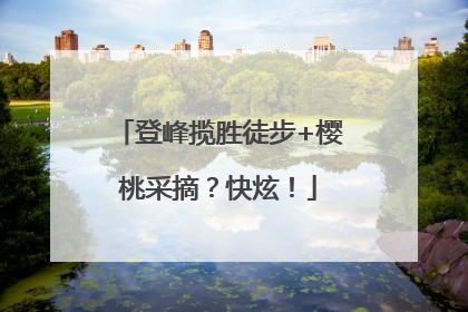 登峰揽胜徒步+樱桃采摘？快炫！