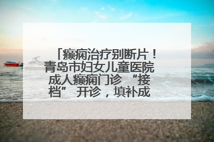 癫痫治疗别断片！青岛市妇女儿童医院成人癫痫门诊 “接档” 开诊，填补成年延续治疗空白