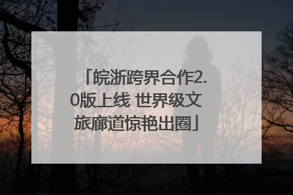皖浙跨界合作2.0版上线 世界级文旅廊道惊艳出圈
