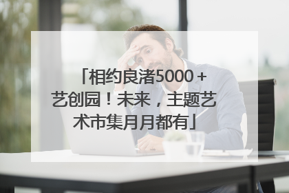 相约良渚5000＋艺创园！未来，主题艺术市集月月都有