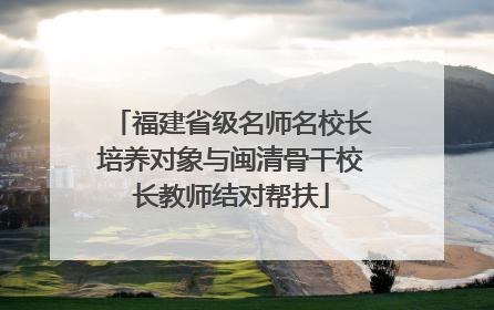 福建省级名师名校长培养对象与闽清骨干校长教师结对帮扶