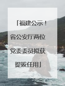福建公示！省公安厅两位党委委员拟获提拔任用
