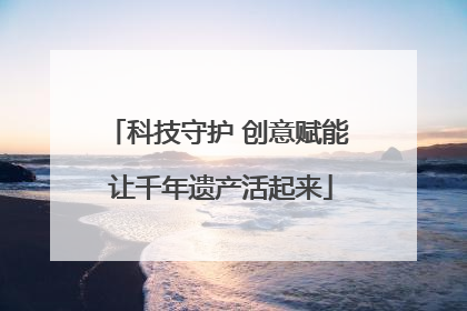 科技守护 创意赋能 让千年遗产活起来