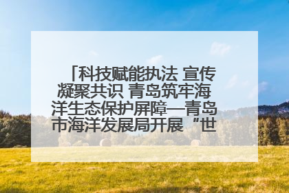 科技赋能执法 宣传凝聚共识 青岛筑牢海洋生态保护屏障—青岛市海洋发展局开展“世界海洋日”和“全国海洋宣传日”宣传活动