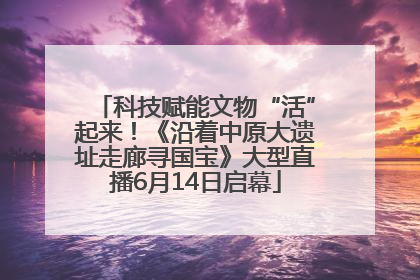 科技赋能文物“活”起来！《沿着中原大遗址走廊寻国宝》大型直播6月14日启幕